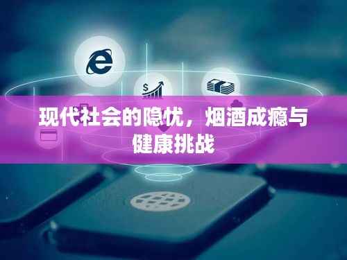 现代社会的隐忧,烟酒成瘾与健康挑战
