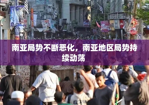 南亚局势不断恶化,南亚地区局势持续动荡