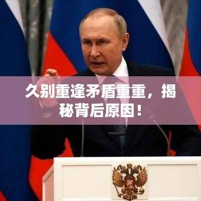 久别重逢矛盾重重,揭秘背后原因!