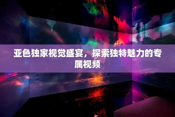 亚色独家视觉盛宴,探索独特魅力的专属视频