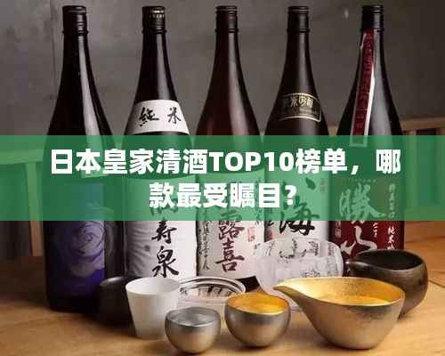日本皇家清酒TOP10榜单,哪款最受瞩目?