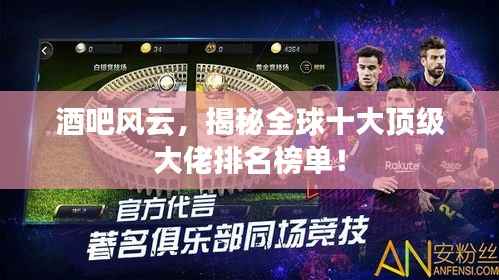 酒吧风云,揭秘全球十大顶级大佬排名榜单!