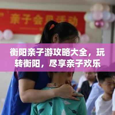衡阳亲子游攻略大全，玩转衡阳，尽享亲子欢乐之旅！