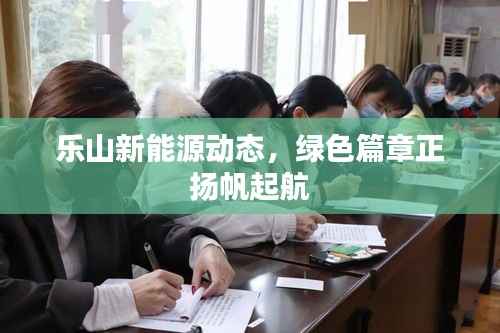 乐山新能源动态,绿色篇章正扬帆起航