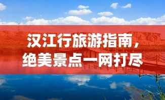 汉江行旅游指南，绝美景点一网打尽！