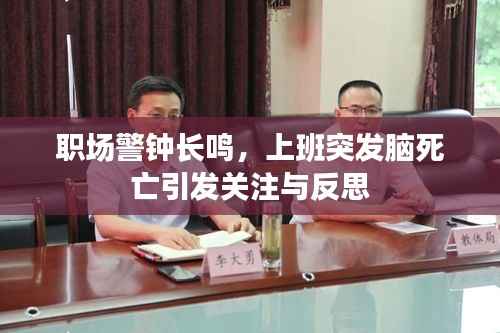 职场警钟长鸣,上班突发脑死亡引发关注与反思