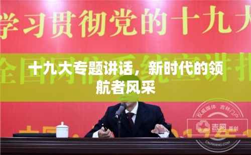 十九大专题讲话,新时代的领航者风采