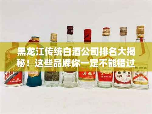 黑龙江传统白酒公司排名大揭秘!这些品牌你一定不能错过!