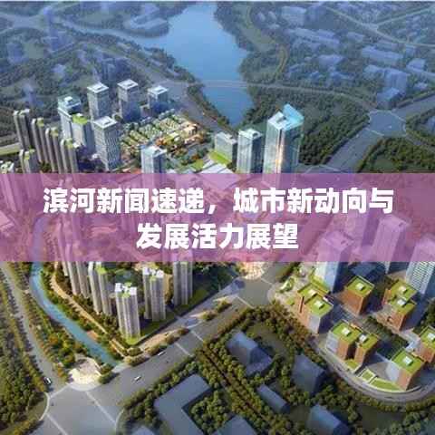 滨河新闻速递，城市新动向与发展活力展望