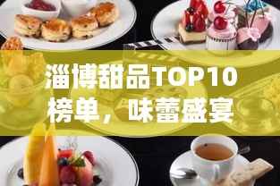 淄博甜品TOP10榜单,味蕾盛宴不容错过