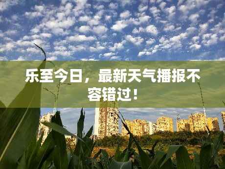 乐至今日,最新天气播报不容错过!