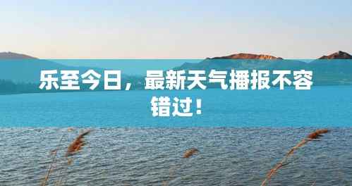 乐至今日,最新天气播报不容错过!