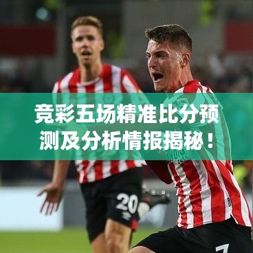 竞彩五场精准比分预测及分析情报揭秘!
