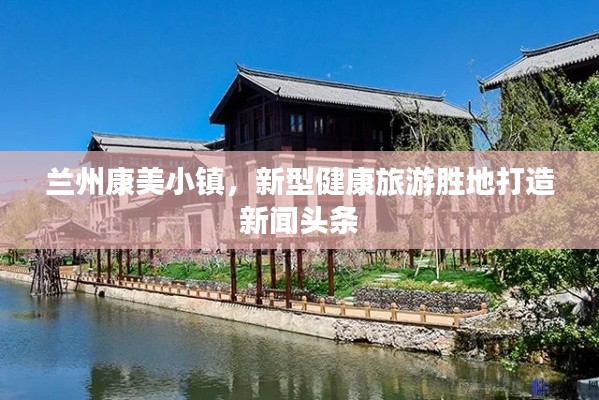 兰州康美小镇,新型健康旅游胜地打造新闻头条