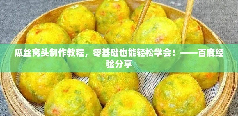 瓜丝窝头制作教程,零基础也能轻松学会!——百度经验分享