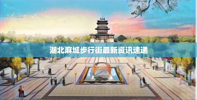 湖北麻城步行街最新资讯速递