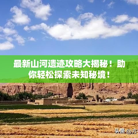 最新山河遗迹攻略大揭秘！助你轻松探索未知秘境！